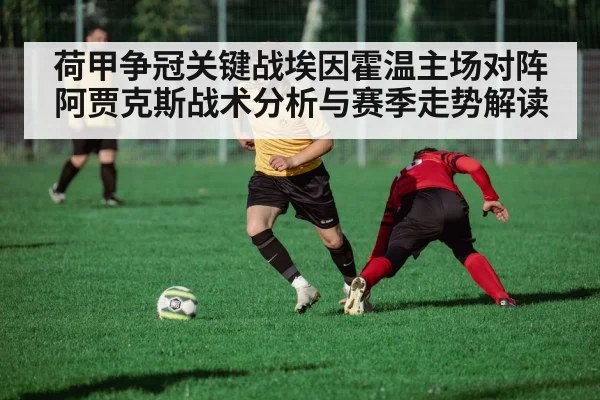 荷甲争冠关键战埃因霍温主场对阵阿贾克斯战术分析与赛季走势解读