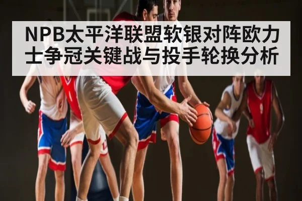 NPB太平洋联盟软银对阵欧力士争冠关键战与投手轮换分析