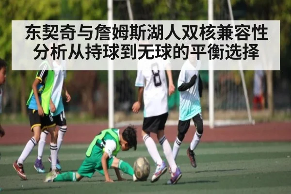 东契奇与詹姆斯湖人双核兼容性分析从持球到无球的平衡选择