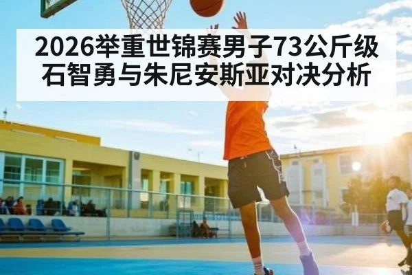 2026举重世锦赛男子73公斤级石智勇与朱尼安斯亚对决分析