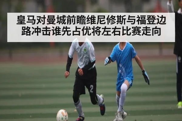 皇马对曼城前瞻维尼修斯与福登边路冲击谁先占优将左右比赛走向