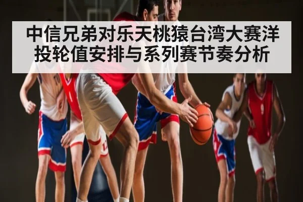 中信兄弟对乐天桃猿台湾大赛洋投轮值安排与系列赛节奏分析